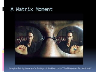 A Matrix Moment




I imagine that right now, you’re feeling a bit like Alice. Hmm? Tumbling down the rabbit hole?
 
