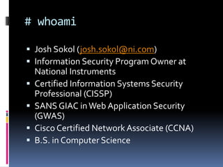 # whoami

 Josh Sokol (josh.sokol@ni.com)
 Information Security Program Owner at
  National Instruments
 Certified Information Systems Security
  Professional (CISSP)
 SANS GIAC in Web Application Security
  (GWAS)
 Cisco Certified Network Associate (CCNA)
 B.S. in Computer Science
 