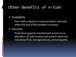 Other Benefits of n-tier

 Scalability
   How well a solution to some problem will work
    when the size of the problem increases.
 Security
   Protection against unauthorized access to, or
    alteration of, information and system resources
    including CPUs, storage devices, and programs.
 