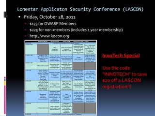 Lonestar Applicaton Security Conference (LASCON)
 Friday, October 28, 2011
   $175 for OWASP Members
   $225 for non-members (includes 1 year membership)
   http://www.lascon.org




                                          InnoTech Special

                                          Use the code
                                          “INNOTECH” to save
                                          $20 off a LASCON
                                          registration!!!
 