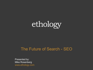 The Future of Search - SEO

Presented by:
Mike Rosenberg
www.ethology.com
 
