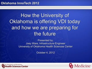 Oklahoma InnoTech 2012



        How the University of
    Oklahoma is offering VDI today
     and how we are preparing for
             the future
                           Presented by:
                Joey Ware, Infrastructure Engineer
          University of Oklahoma Health Sciences Center

                        October 4, 2012
 