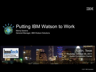 Putting IBM Watson to Work
Manoj Saxena
General Manager, IBM Watson Solutions




                                        © 2011 IBM Corporation
 