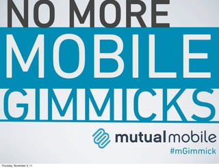 NO MORE
MOBILE
GIMMICKS
                           #mGimmick
Thursday, November 3, 11
 