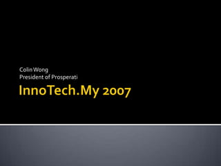 InnoTech.My 2007,[object Object],Colin Wong,[object Object],President of Prosperati,[object Object]