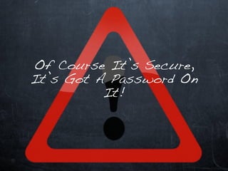 Of Course It’s Secure,
It’s Got A Password On
          It!
 