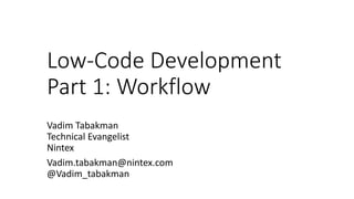 Low-Code Development
Part 1: Workflow
Vadim Tabakman
Technical Evangelist
Nintex
Vadim.tabakman@nintex.com
@Vadim_tabakman
 