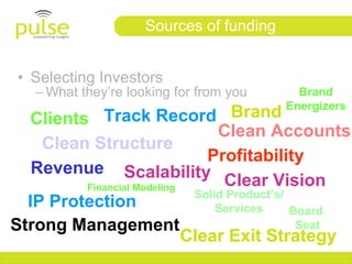 Sources of funding


 • Selecting Investors
   – What they’re looking for from you      Brand
                                          Energizers
  Clients Track Record Brand
                                 Clean Accounts
    Clean Structure
                               Profitability
   Revenue Scalability
         Financial Modeling       Clear Vision
                             Solid Product’s/
  IP Protection                  Services     Board
Strong Management                              Seat
                            Clear Exit Strategy
 