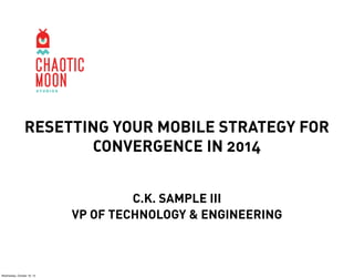 RESETTING YOUR MOBILE STRATEGY FOR
CONVERGENCE IN 2014
C.K. SAMPLE III
VP OF TECHNOLOGY & ENGINEERING

Wednesday, October 16, 13

 