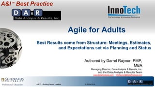 Authored by Darrel Raynor, PMP, 
A&I™ - Building Senior Leaders © 2004-2014 
MBA 
Managing Director, Data Analysis & Results, Inc. 
and the Data Analysis & Results Team 
www.DataAnalysis.com DARaynor@DataAnalysis.com 
A&I™ Best Practice 
Agile for Adults 
Best Results come from Structure: Meetings, Estimates, 
and Expectations set via Planning and Status 
 