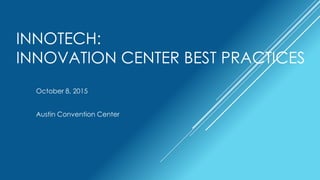 INNOTECH:
INNOVATION CENTER BEST PRACTICES
October 8, 2015
Austin Convention Center
 