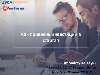 Как привлечь инвестиции в
стартап
By Andrey Kolodyuk
March 11-12, 2016 specially for
InnotechUkraine 2016, Kyiv
 