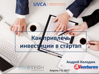 Как привлечь
инвестиции в стартап
Андрей Колодюк
Апрель 7-8, 2017
 