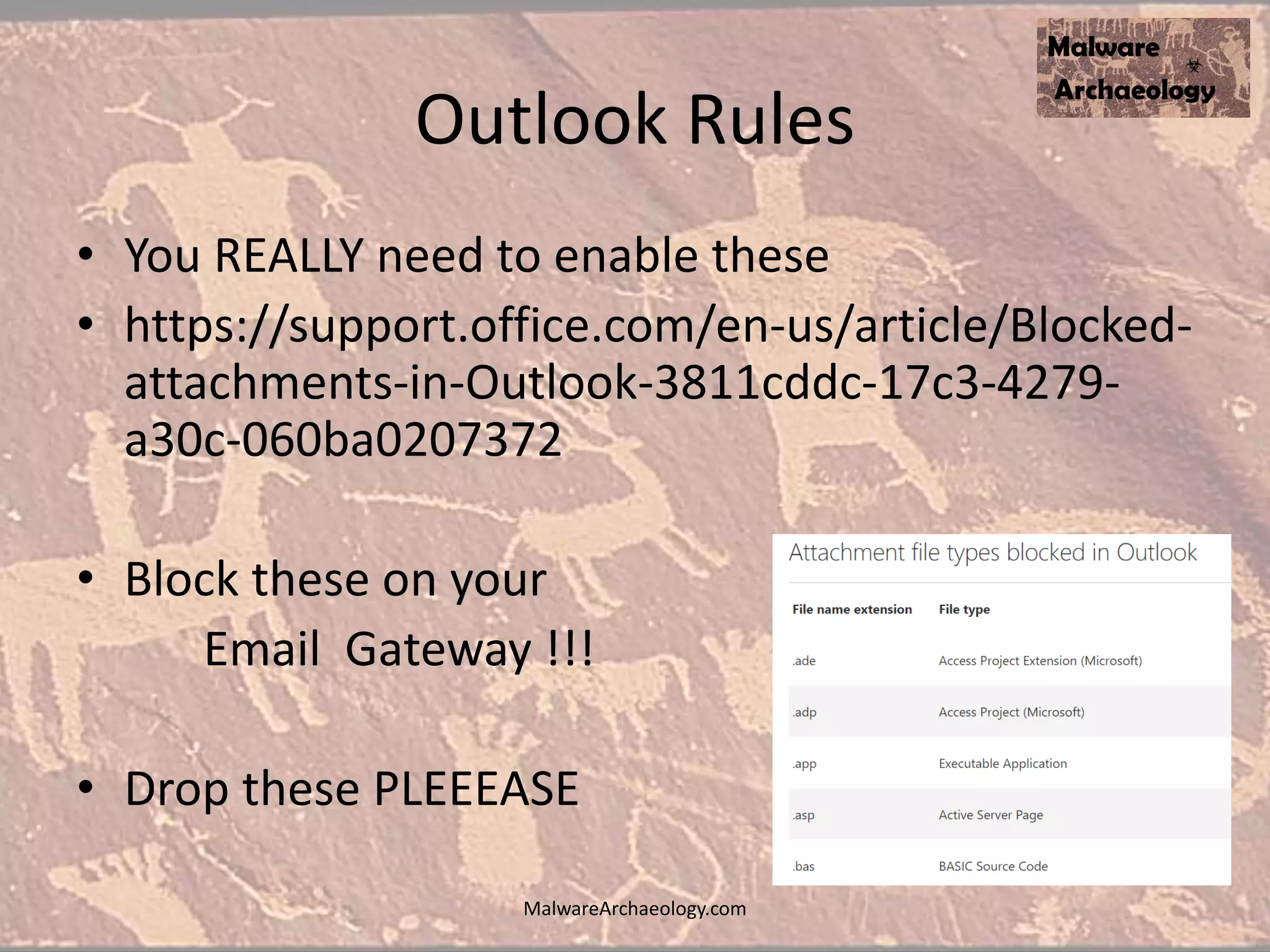 Outlook Rules
• You REALLY need to enable these
• https://support.office.com/en-us/article/Blocked-
attachments-in-Outlook-3811cddc-17c3-4279-
a30c-060ba0207372
• Block these on your
Email Gateway !!!
• Drop these PLEEEASE
MalwareArchaeology.com
 