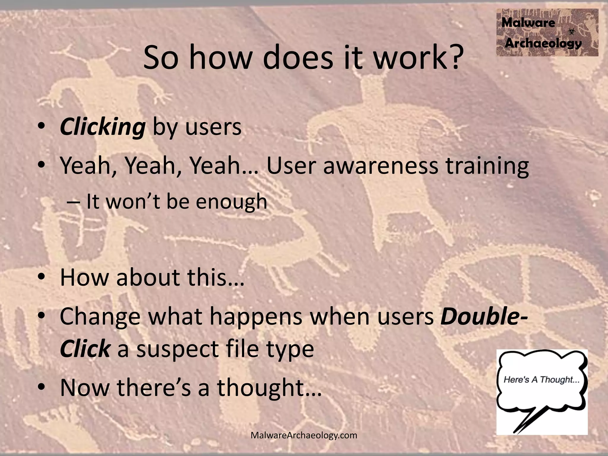 So how does it work?
• Clicking by users
• Yeah, Yeah, Yeah… User awareness training
– It won’t be enough
• How about this…
• Change what happens when users Double-
Click a suspect file type
• Now there’s a thought…
MalwareArchaeology.com
 