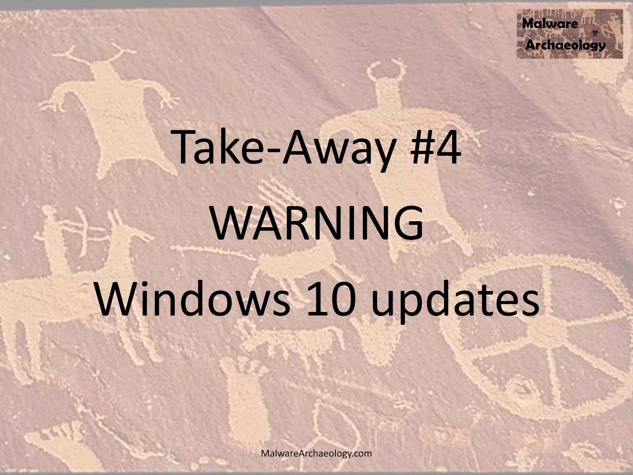 Take-Away #4
WARNING
Windows 10 updates
MalwareArchaeology.com
 