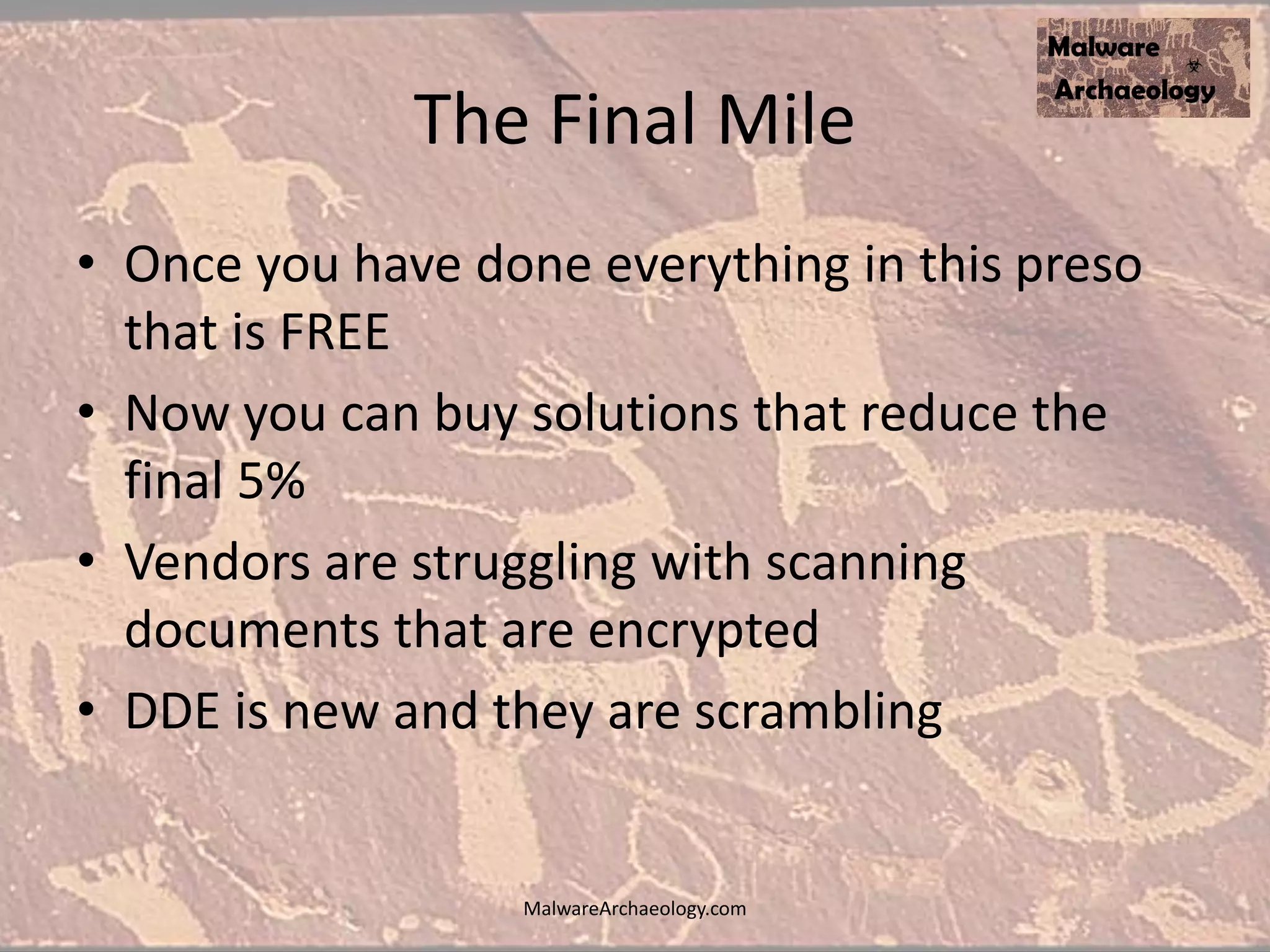The Final Mile
• Once you have done everything in this preso
that is FREE
• Now you can buy solutions that reduce the
final 5%
• Vendors are struggling with scanning
documents that are encrypted
• DDE is new and they are scrambling
MalwareArchaeology.com
 