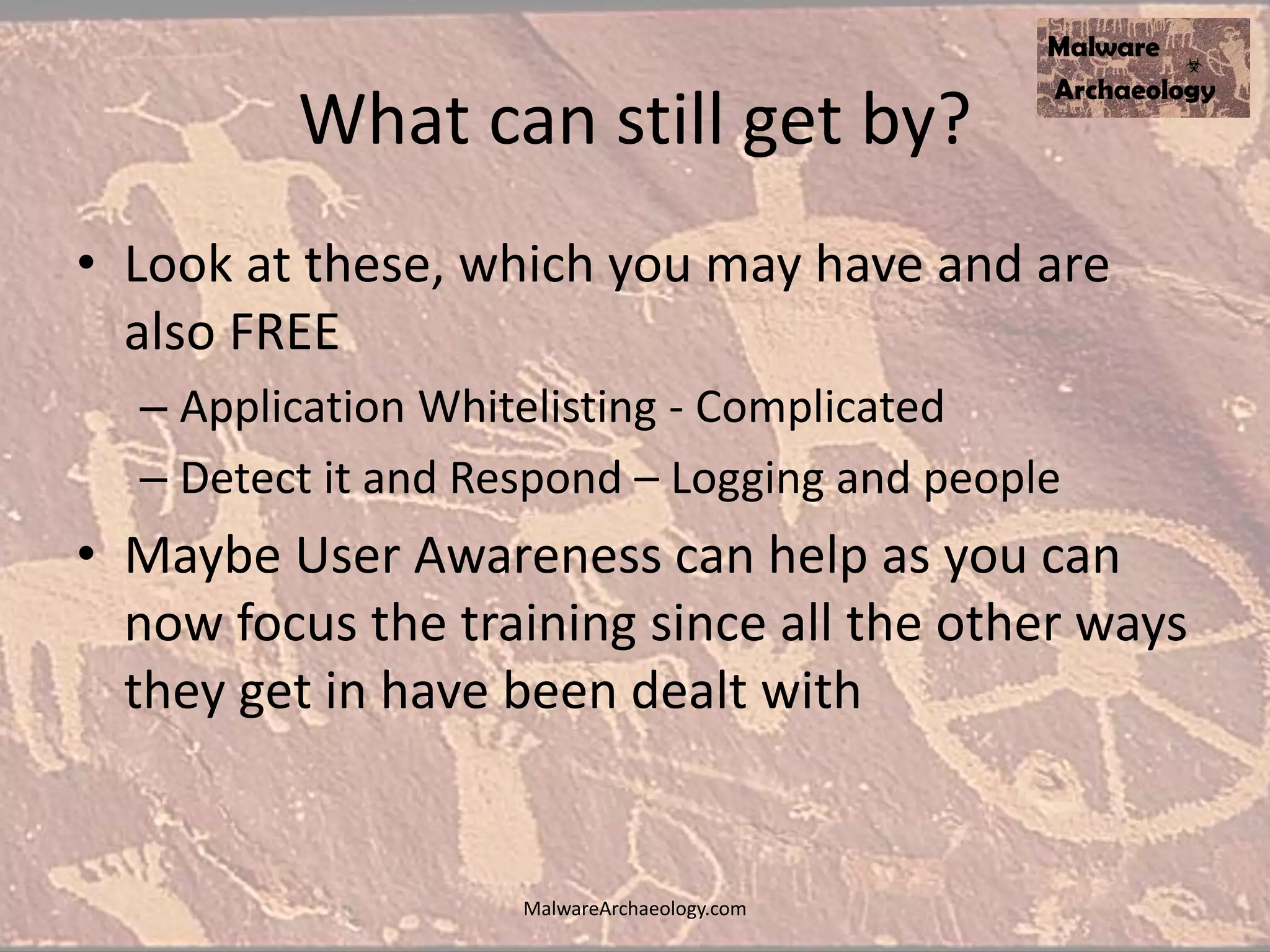 What can still get by?
• Look at these, which you may have and are
also FREE
– Application Whitelisting - Complicated
– Detect it and Respond – Logging and people
• Maybe User Awareness can help as you can
now focus the training since all the other ways
they get in have been dealt with
MalwareArchaeology.com
 