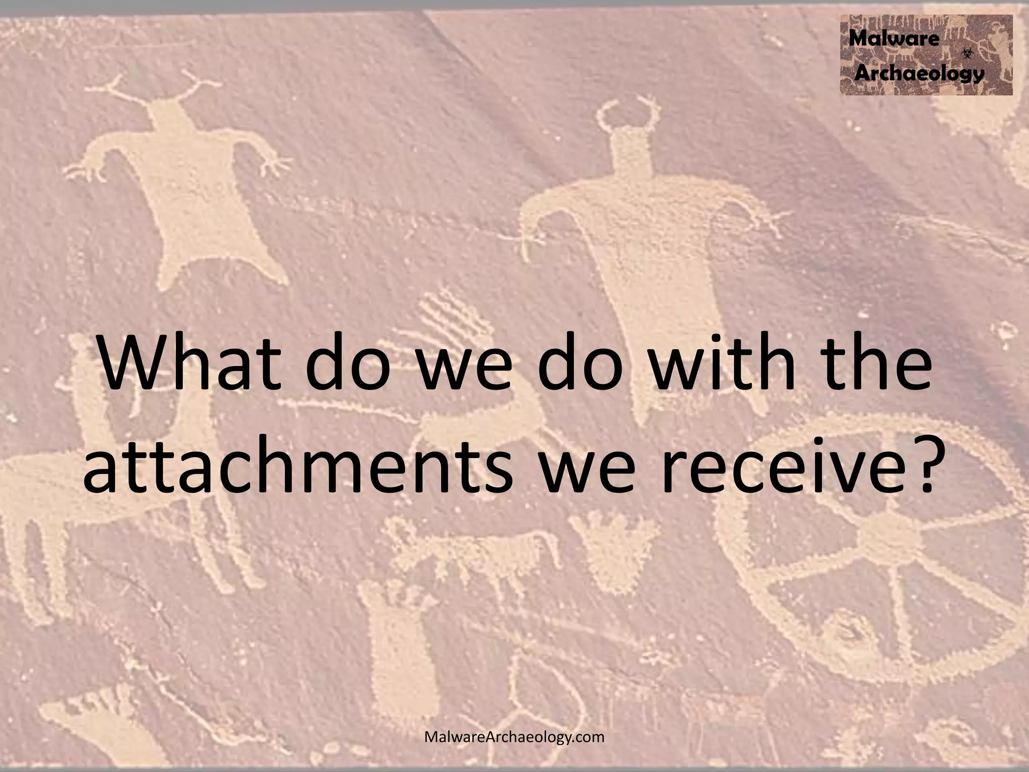 What do we do with the
attachments we receive?
MalwareArchaeology.com
 