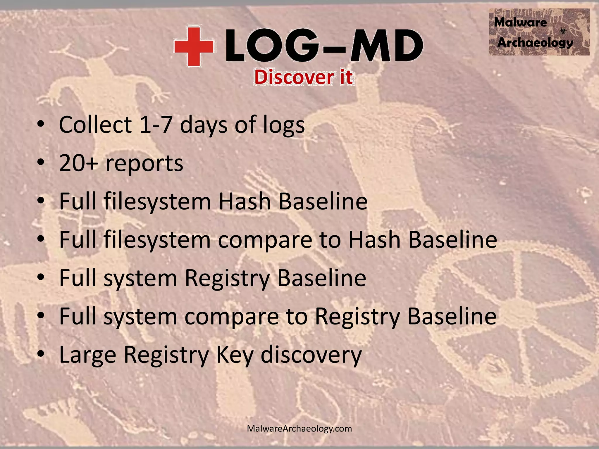 • Collect 1-7 days of logs
• 20+ reports
• Full filesystem Hash Baseline
• Full filesystem compare to Hash Baseline
• Full system Registry Baseline
• Full system compare to Registry Baseline
• Large Registry Key discovery
MalwareArchaeology.com
 