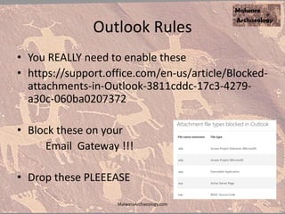 Outlook Rules
• You REALLY need to enable these
• https://support.office.com/en-us/article/Blocked-
attachments-in-Outlook-3811cddc-17c3-4279-
a30c-060ba0207372
• Block these on your
Email Gateway !!!
• Drop these PLEEEASE
MalwareArchaeology.com
 