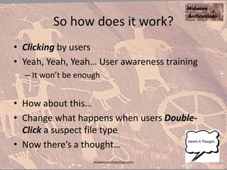 So how does it work?
• Clicking by users
• Yeah, Yeah, Yeah… User awareness training
– It won’t be enough
• How about this…
• Change what happens when users Double-
Click a suspect file type
• Now there’s a thought…
MalwareArchaeology.com
 