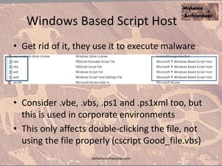 Windows Based Script Host
• Get rid of it, they use it to execute malware
• Consider .vbe, .vbs, .ps1 and .ps1xml too, but
this is used in corporate environments
• This only affects double-clicking the file, not
using the file properly (cscript Good_file.vbs)
MalwareArchaeology.com
 