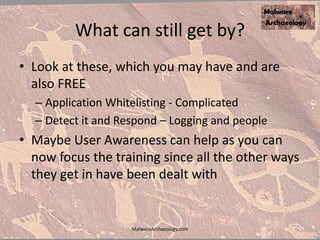What can still get by?
• Look at these, which you may have and are
also FREE
– Application Whitelisting - Complicated
– Detect it and Respond – Logging and people
• Maybe User Awareness can help as you can
now focus the training since all the other ways
they get in have been dealt with
MalwareArchaeology.com
 