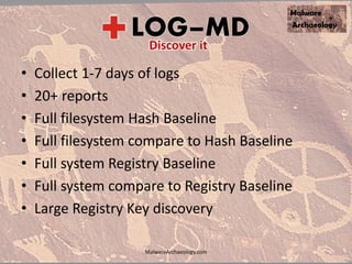 • Collect 1-7 days of logs
• 20+ reports
• Full filesystem Hash Baseline
• Full filesystem compare to Hash Baseline
• Full system Registry Baseline
• Full system compare to Registry Baseline
• Large Registry Key discovery
MalwareArchaeology.com
 