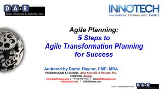 © 2018 All Rights Reserved
Agile Planning:
5 Steps to
Agile Transformation Planning
for Success
Authored by Darrel Raynor, PMP, MBA
President/CEO & Founder, Data Analysis & Results, Inc.
COO/CIO, Aptage
www.DataAnalysis.com | +1-512-850-4402 | Info@DataAnalysis.com
www.Aptage.com | hello@aptage.com
 