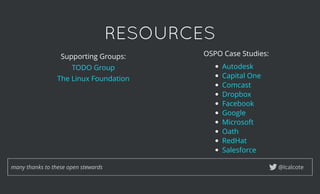 RESOURCESRESOURCES
Supporting Groups:
TODO Group
The Linux Foundation
@lcalcotemany thanks to these open stewards
OSPO Case Studies:
 
Autodesk
Capital One
Comcast
Dropbox
Facebook
Google
Microsoft
Oath
RedHat
Salesforce
 