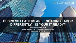 © 2016 NTT DATA, Inc.
BUSINESS LEADERS ARE ENGAGING LABOR
DIFFERENTLY – IS YOUR IT READY?
InnoTech Austin 2016
Doug Reeder, CTO Commercial Industries
November 17, 2016
 
