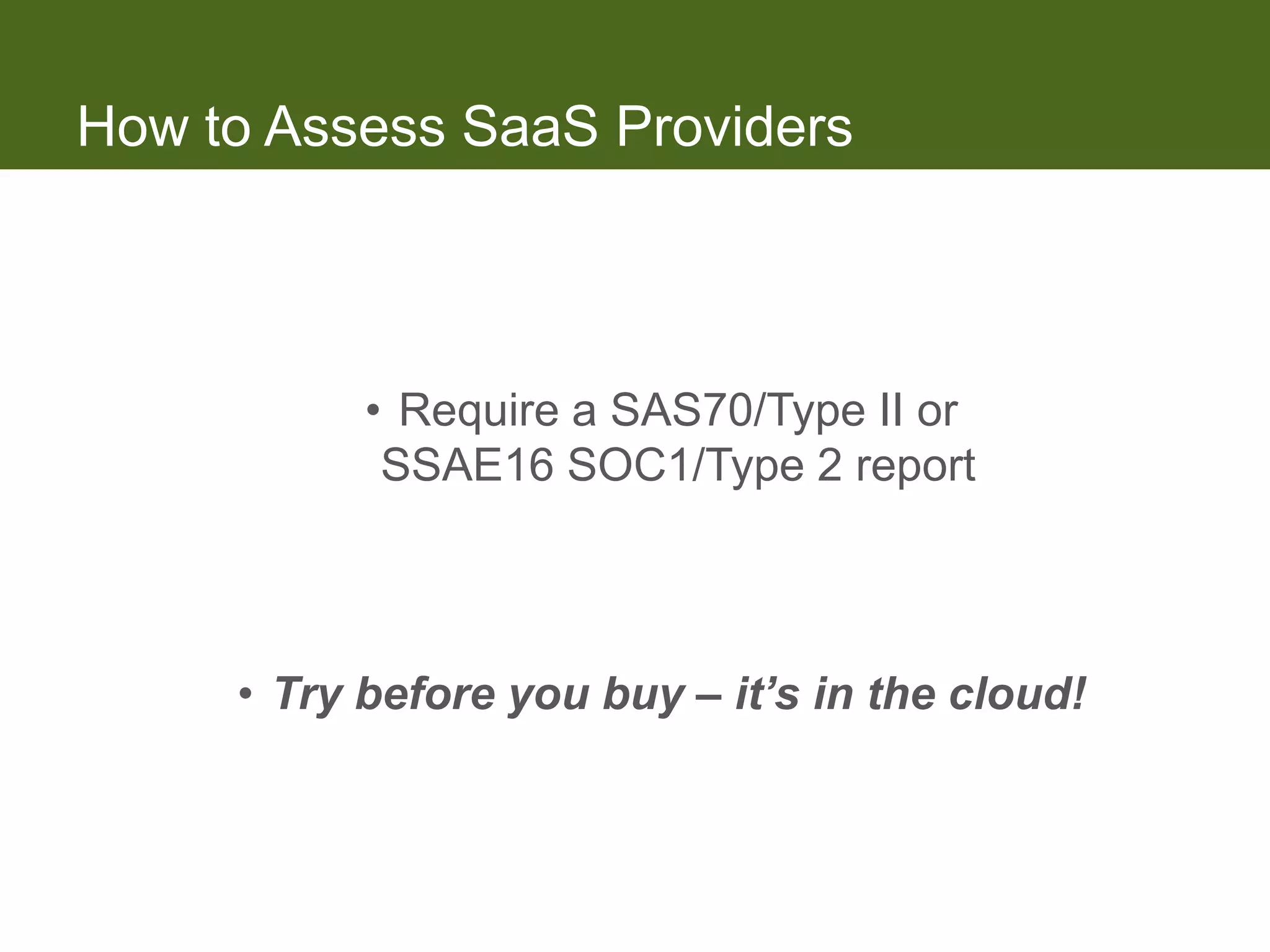 How to Assess SaaS Providers



           • Require a SAS70/Type II or
            SSAE16 SOC1/Type 2 report



     • Try before you buy – it’s in the cloud!
 