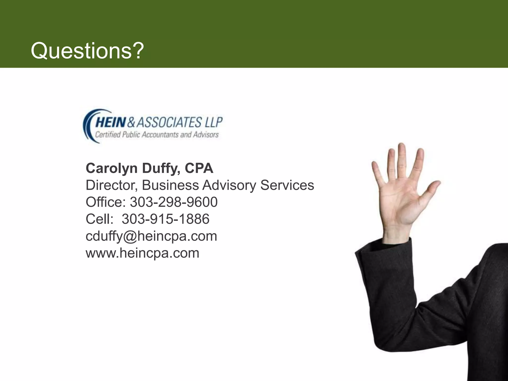 Questions?




    Carolyn Duffy, CPA
    Director, Business Advisory Services
    Office: 303-298-9600
    Cell: 303-915-1886
    cduffy@heincpa.com
    www.heincpa.com
 
