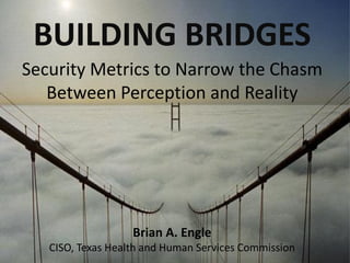 BUILDING BRIDGES
Security Metrics to Narrow the Chasm
   Between Perception and Reality




                   Brian A. Engle
   CISO, Texas Health and Human Services Commission
 