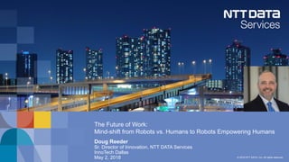 © 2018 NTT DATA, Inc. All rights reserved.
The Future of Work:
Mind-shift from Robots vs. Humans to Robots Empowering Humans
Doug Reeder
Sr. Director of Innovation, NTT DATA Services
InnoTech Dallas
May 2, 2018
 