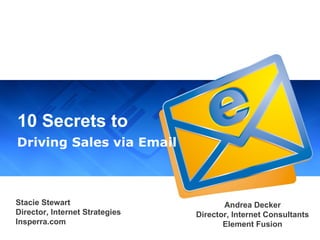 10 Secrets to Driving Sales via Email Stacie Stewart Director, Internet Strategies Insperra.com Andrea Decker Director, Internet Consultants Element Fusion 