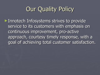 Our Quality Policy
► Innotech Infosystems strives to provide
 service to its customers with emphasis on
 continuous improvement, pro-active
 approach, courtesy timely response, with a
 goal of achieving total customer satisfaction.
 