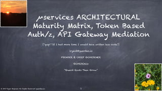 µservices ARCHITECTURAL
Maturity Matrix, Token Based
Auth/z, API Gateway Mediation
{“quip”:“If I had more time I would have written less code.”}
iryanb@guarden.io
FOUNDER & CHIEF GUARDENER
GUARDEN.io
“Guard Roots Then Grow”
© 2017 Ryan Bagnulo All Rights Reserved guarden.io 1
 