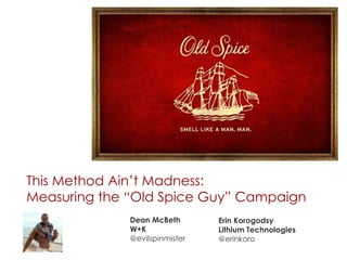 This Method Ain’t Madness: Measuring the “Old Spice Guy” Campaign Dean McBeth W+K @evilspinmister Erin Korogodsy Lithium Technologies @erinkoro 