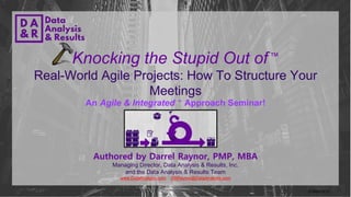 © 2004-2015
Authored by Darrel Raynor, PMP, MBA
Managing Director, Data Analysis & Results, Inc.
and the Data Analysis & Results Team
www.DataAnalysis.com DARaynor@DataAnalysis.com
Knocking the Stupid Out of™
Real-World Agile Projects: How To Structure Your
Meetings
An Agile & Integrated ™ Approach Seminar!
 