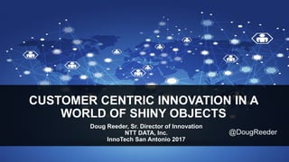 © 2016 NTT DATA, Inc.
CUSTOMER CENTRIC INNOVATION IN A
WORLD OF SHINY OBJECTS
Doug Reeder, Sr. Director of Innovation
NTT DATA, Inc.
InnoTech San Antonio 2017
@DougReeder
 