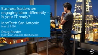 1 Services
Business leaders are
engaging labor differently –
Is your IT ready?
InnoTech San Antonio
May 11, 2016
Doug Reeder
Innovation Director, Dell Services
 