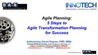 © 2019 All Rights Reserved
Agile Planning:
5 Steps to
Agile Transformation Planning
for Success
Authored by Darrel Raynor, PMP, MBA
President/CEO & Founder, Data Analysis & Results, Inc.
Interim, Fractional, Full-time COO/CIO, EVP/SVP
www.DataAnalysis.com | +1-512-850-4402 | Info@DataAnalysis.com
 
