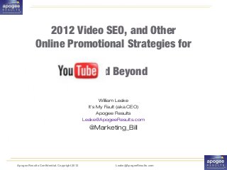 2012 Video SEO, and Other
            Online Promotional Strategies for

                                                  and Beyond

                                                      William Leake
                                                It’s My Fault (aka CEO)
                                                     Apogee Results
                                              Leake@ApogeeResults.com
                                                @Marketing_Bill




Apogee Results Confidential. Copyright 2012                Leake@ApogeeResults.com
 