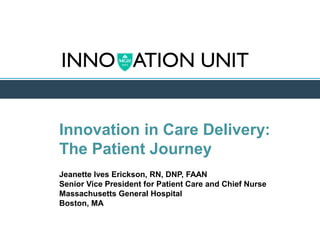 Innovation in Care Delivery:
The Patient Journey
Jeanette Ives Erickson, RN, DNP, FAAN
Senior Vice President for Patient Care and Chief Nurse
Massachusetts General Hospital
Boston, MA

 