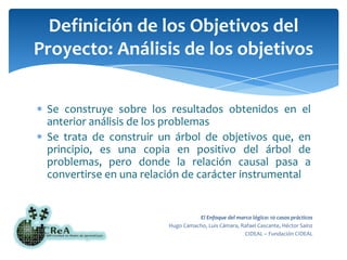 Se construye sobre los resultados obtenidos en el anterior análisis de los problemasSe trata de construir un árbol de objetivos que, en principio, es una copia en positivo del árbol de problemas, pero donde la relación causal pasa a convertirse en una relación de carácter instrumentalDefinición de los Objetivos del Proyecto: Análisis de los objetivos