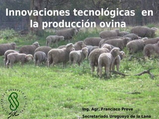 Innovaciones tecnológicas en
    la producción ovina




              Ing. Agr. Francisco Preve
              Secretariado Uruguayo de la Lana
 