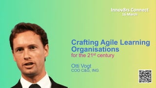 Crafting Agile Learning
Organisations
for the 21st century
Otti Vogt
COO C&G, ING
 