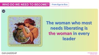 WHO DO WE NEED TO BECOME? From Ego to Eco
OUR LEADERSHIP
The woman who most
needs liberating is
the woman in every
leader
...